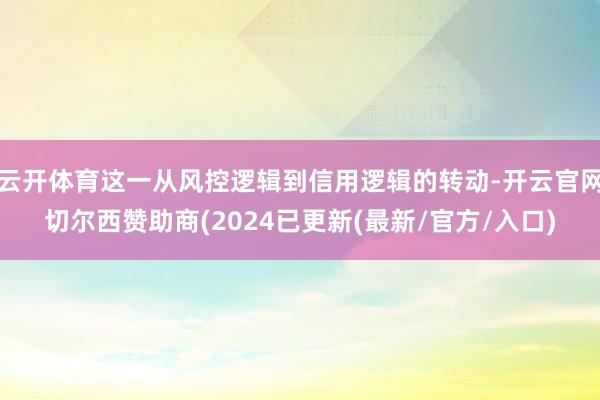 云开体育这一从风控逻辑到信用逻辑的转动-开云官网切尔西赞助商(2024已更新(最新/官方/入口)
