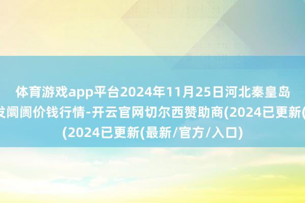 体育游戏app平台2024年11月25日河北秦皇岛昌黎农副居品批发阛阓价钱行情-开云官网切尔西赞助商(2024已更新(最新/官方/入口)