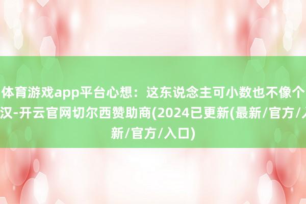 体育游戏app平台心想：这东说念主可小数也不像个庄稼汉-开云官网切尔西赞助商(2024已更新(最新/官方/入口)