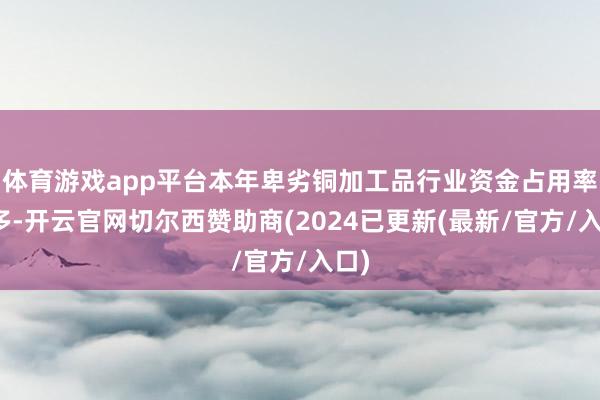 体育游戏app平台本年卑劣铜加工品行业资金占用率增多-开云官网切尔西赞助商(2024已更新(最新/官方/入口)