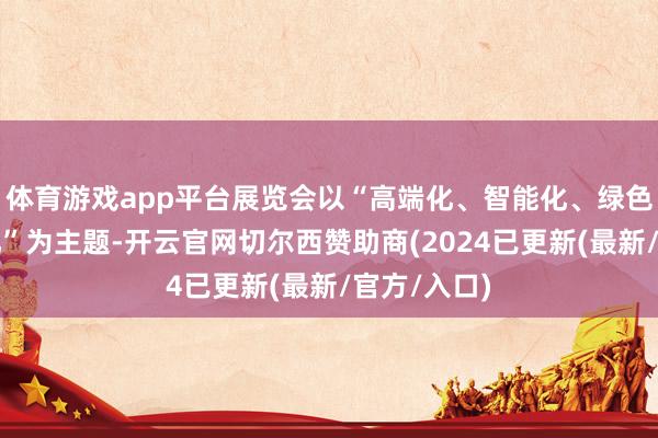 体育游戏app平台展览会以“高端化、智能化、绿色化、和会化”为主题-开云官网切尔西赞助商(2024已更新(最新/官方/入口)