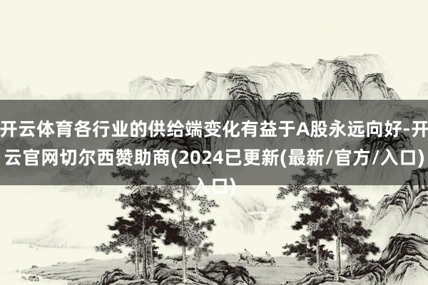 开云体育各行业的供给端变化有益于A股永远向好-开云官网切尔西赞助商(2024已更新(最新/官方/入口)