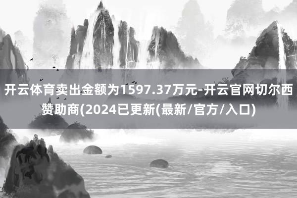 开云体育卖出金额为1597.37万元-开云官网切尔西赞助商(2024已更新(最新/官方/入口)