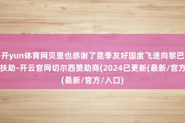 开yun体育网贝里也感谢了昆季友好国度飞速向黎巴嫩提供扶助-开云官网切尔西赞助商(2024已更新(最新/官方/入口)
