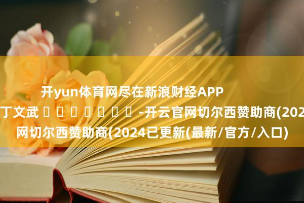 开yun体育网尽在新浪财经APP            						包袱裁剪：丁文武 							-开云官网切尔西赞助商(2024已更新(最新/官方/入口)