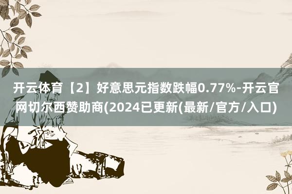 开云体育　　【2】好意思元指数跌幅0.77%-开云官网切尔西赞助商(2024已更新(最新/官方/入口)