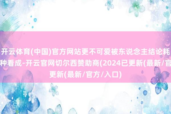 开云体育(中国)官方网站更不可爱被东说念主结论耗费谷子这种看成-开云官网切尔西赞助商(2024已更新(最新/官方/入口)