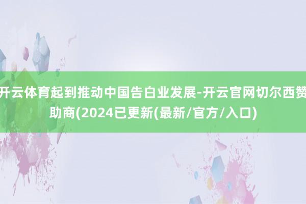 开云体育起到推动中国告白业发展-开云官网切尔西赞助商(2024已更新(最新/官方/入口)