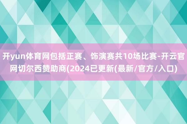 开yun体育网包括正赛、饰演赛共10场比赛-开云官网切尔西赞助商(2024已更新(最新/官方/入口)
