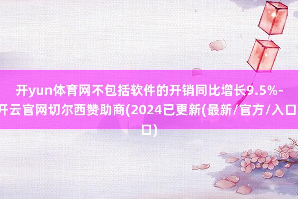 开yun体育网　　不包括软件的开销同比增长9.5%-开云官网切尔西赞助商(2024已更新(最新/官方/入口)