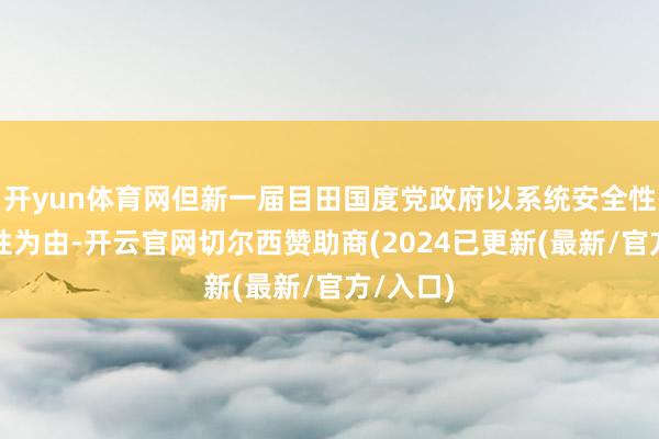 开yun体育网但新一届目田国度党政府以系统安全性和可靠性为由-开云官网切尔西赞助商(2024已更新(最新/官方/入口)