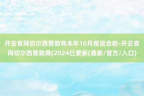 开云官网切尔西赞助商　　本年10月报说念称-开云官网切尔西赞助商(2024已更新(最新/官方/入口)