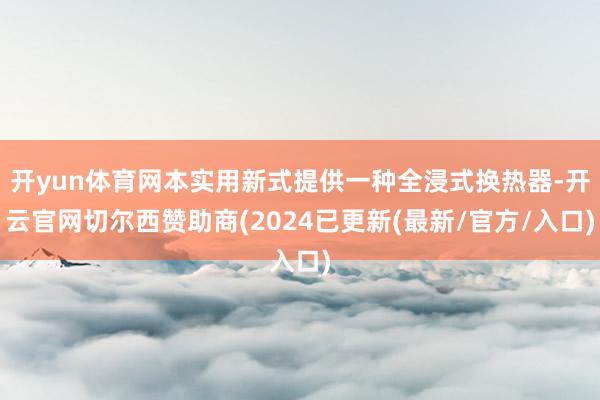 开yun体育网本实用新式提供一种全浸式换热器-开云官网切尔西赞助商(2024已更新(最新/官方/入口)