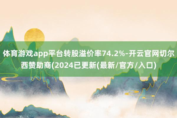 体育游戏app平台转股溢价率74.2%-开云官网切尔西赞助商(2024已更新(最新/官方/入口)