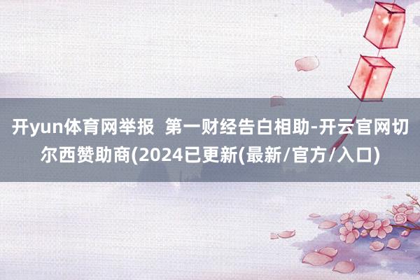 开yun体育网举报  第一财经告白相助-开云官网切尔西赞助商(2024已更新(最新/官方/入口)