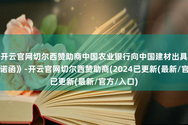 开云官网切尔西赞助商中国农业银行向中国建材出具《贷款承诺函》-开云官网切尔西赞助商(2024已更新(最新/官方/入口)