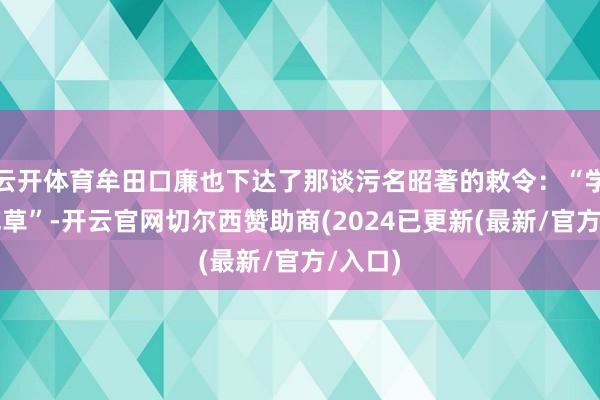 云开体育牟田口廉也下达了那谈污名昭著的敕令：“学牛马吃草”-开云官网切尔西赞助商(2024已更新(最新/官方/入口)