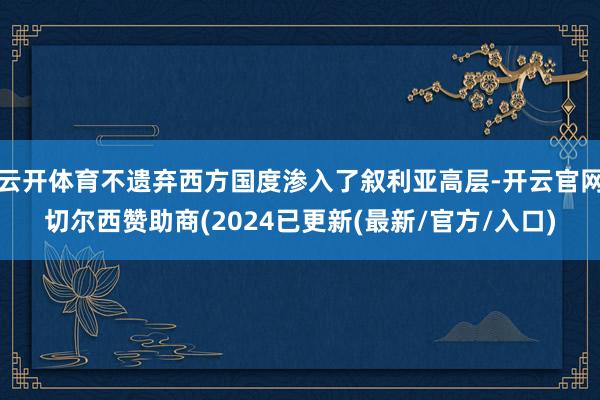云开体育不遗弃西方国度渗入了叙利亚高层-开云官网切尔西赞助商(2024已更新(最新/官方/入口)