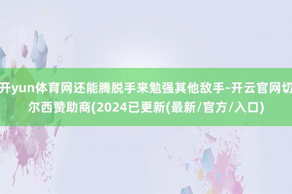 开yun体育网还能腾脱手来勉强其他敌手-开云官网切尔西赞助商(2024已更新(最新/官方/入口)