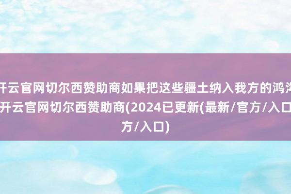 开云官网切尔西赞助商如果把这些疆土纳入我方的鸿沟-开云官网切尔西赞助商(2024已更新(最新/官方/入口)