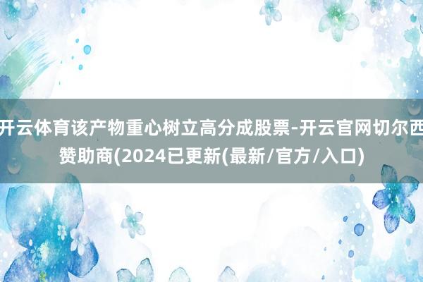 开云体育该产物重心树立高分成股票-开云官网切尔西赞助商(2024已更新(最新/官方/入口)