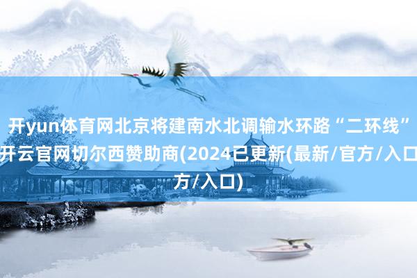 开yun体育网北京将建南水北调输水环路“二环线”-开云官网切尔西赞助商(2024已更新(最新/官方/入口)