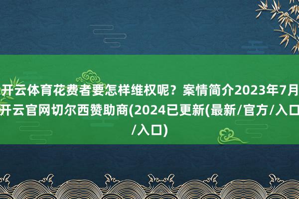 开云体育花费者要怎样维权呢？案情简介2023年7月-开云官网切尔西赞助商(2024已更新(最新/官方/入口)