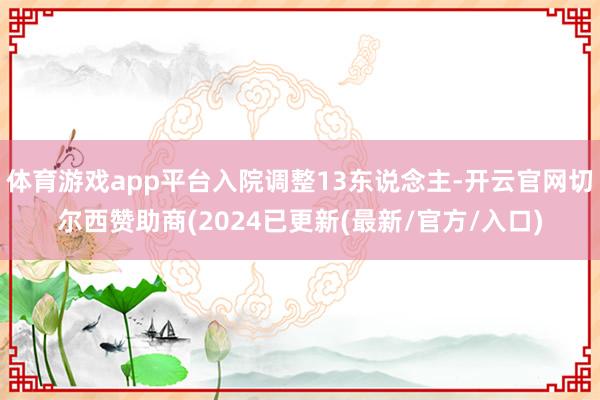 体育游戏app平台入院调整13东说念主-开云官网切尔西赞助商(2024已更新(最新/官方/入口)