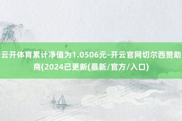 云开体育累计净值为1.0506元-开云官网切尔西赞助商(2024已更新(最新/官方/入口)