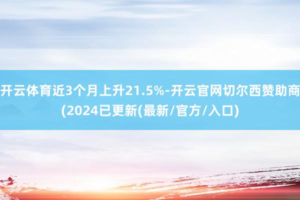 开云体育近3个月上升21.5%-开云官网切尔西赞助商(2024已更新(最新/官方/入口)