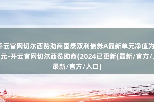 开云官网切尔西赞助商国泰双利债券A最新单元净值为1.668元-开云官网切尔西赞助商(2024已更新(最新/官方/入口)