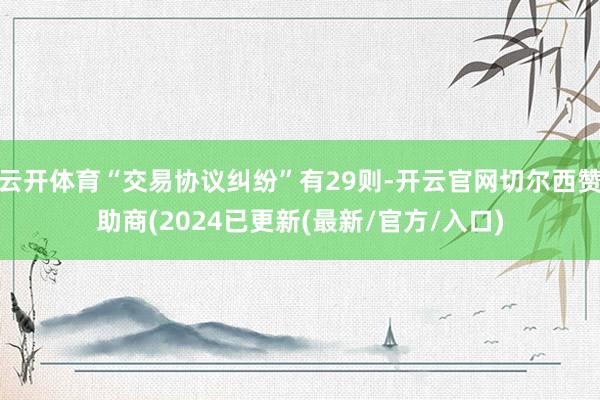 云开体育“交易协议纠纷”有29则-开云官网切尔西赞助商(2024已更新(最新/官方/入口)