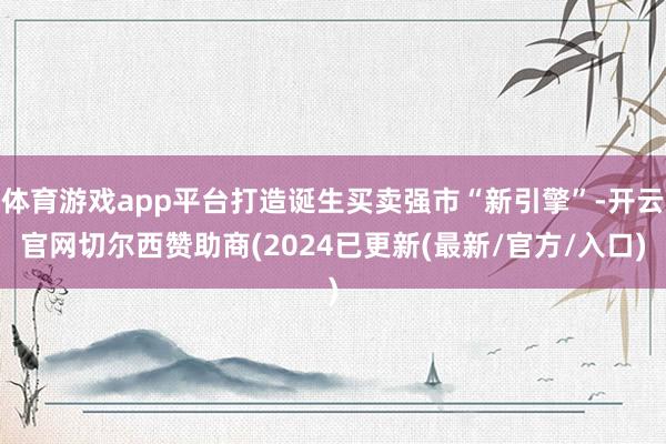 体育游戏app平台打造诞生买卖强市“新引擎”-开云官网切尔西赞助商(2024已更新(最新/官方/入口)