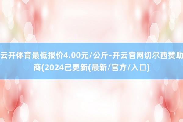 云开体育最低报价4.00元/公斤-开云官网切尔西赞助商(2024已更新(最新/官方/入口)