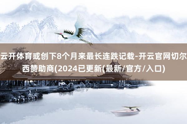 云开体育或创下8个月来最长连跌记载-开云官网切尔西赞助商(2024已更新(最新/官方/入口)
