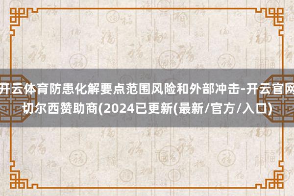 开云体育防患化解要点范围风险和外部冲击-开云官网切尔西赞助商(2024已更新(最新/官方/入口)