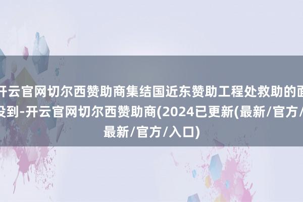 开云官网切尔西赞助商集结国近东赞助工程处救助的面粉还没到-开云官网切尔西赞助商(2024已更新(最新/官方/入口)