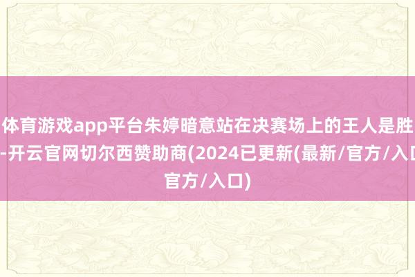 体育游戏app平台朱婷暗意站在决赛场上的王人是胜者-开云官网切尔西赞助商(2024已更新(最新/官方/入口)