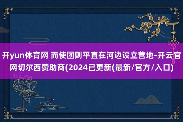 开yun体育网 而使团则平直在河边设立营地-开云官网切尔西赞助商(2024已更新(最新/官方/入口)