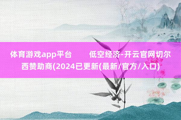 体育游戏app平台        低空经济-开云官网切尔西赞助商(2024已更新(最新/官方/入口)