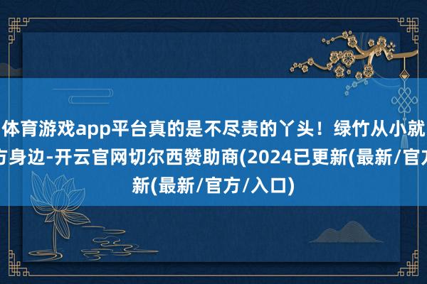 体育游戏app平台真的是不尽责的丫头！绿竹从小就跟在我方身边-开云官网切尔西赞助商(2024已更新(最新/官方/入口)