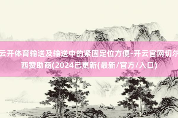 云开体育输送及输送中的紧固定位方便-开云官网切尔西赞助商(2024已更新(最新/官方/入口)