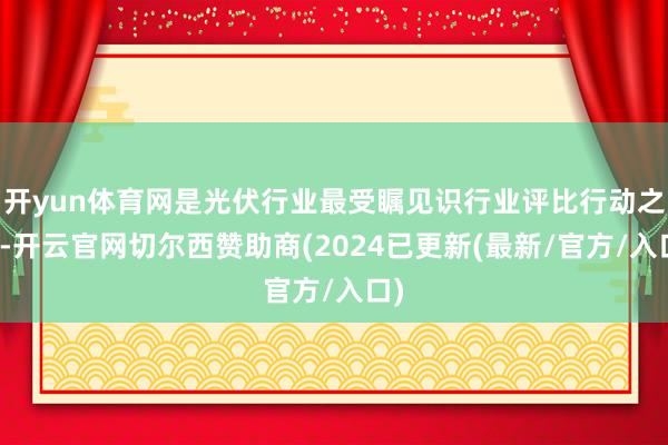 开yun体育网是光伏行业最受瞩见识行业评比行动之一-开云官网切尔西赞助商(2024已更新(最新/官方/入口)