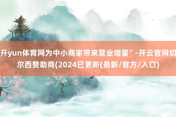 开yun体育网为中小商家带来营业增量”-开云官网切尔西赞助商(2024已更新(最新/官方/入口)
