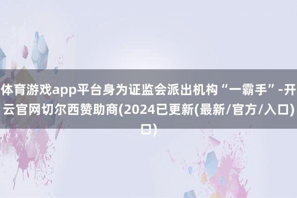 体育游戏app平台身为证监会派出机构“一霸手”-开云官网切尔西赞助商(2024已更新(最新/官方/入口)