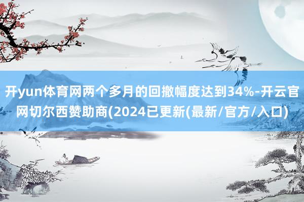 开yun体育网两个多月的回撤幅度达到34%-开云官网切尔西赞助商(2024已更新(最新/官方/入口)