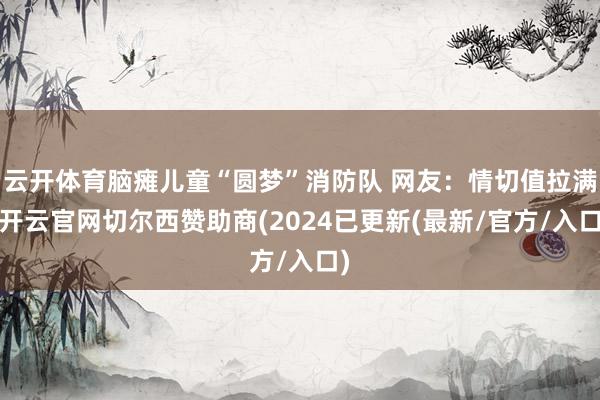 云开体育脑瘫儿童“圆梦”消防队 网友：情切值拉满-开云官网切尔西赞助商(2024已更新(最新/官方/入口)