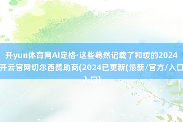 开yun体育网AI定格·这些蓦然记载了和缓的2024-开云官网切尔西赞助商(2024已更新(最新/官方/入口)