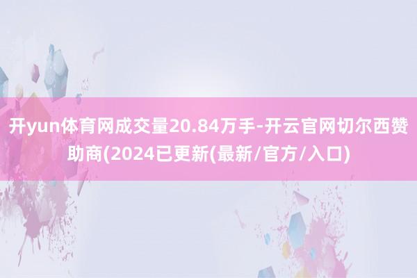 开yun体育网成交量20.84万手-开云官网切尔西赞助商(2024已更新(最新/官方/入口)