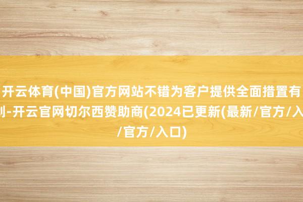 开云体育(中国)官方网站不错为客户提供全面措置有筹划-开云官网切尔西赞助商(2024已更新(最新/官方/入口)